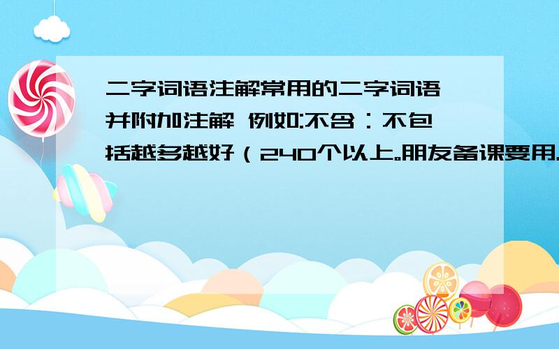 二字词语注解常用的二字词语 并附加注解 例如:不含：不包括越多越好（240个以上。朋友备课要用。有现成的么。