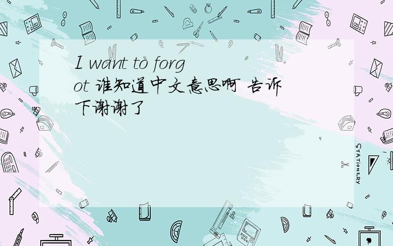 I want to forgot 谁知道中文意思啊 告诉下谢谢了