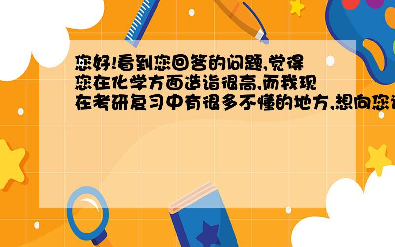 您好!看到您回答的问题,觉得您在化学方面造诣很高,而我现在考研复习中有很多不懂的地方,想向您请教,希望得到您的帮助.在有