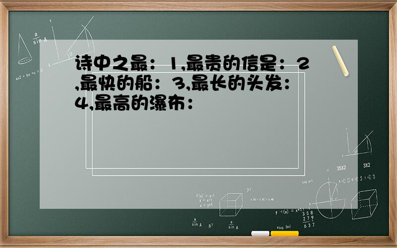 诗中之最：1,最贵的信是：2,最快的船：3,最长的头发：4,最高的瀑布：