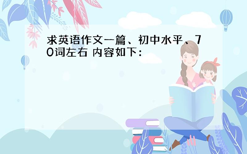 求英语作文一篇、初中水平、70词左右 内容如下：