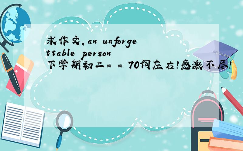 求作文,an unforgettable person 下学期初二= = 70词左右!感激不尽!