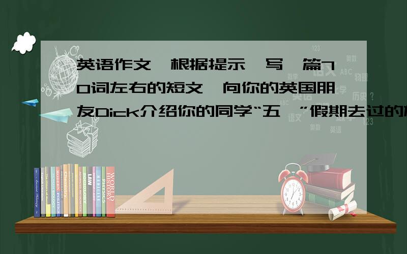 英语作文、根据提示,写一篇70词左右的短文,向你的英国朋友Dick介绍你的同学“五一”假期去过的旅游景点（已给部分不记入