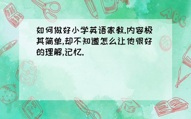 如何做好小学英语家教.内容极其简单,却不知道怎么让他很好的理解,记忆.