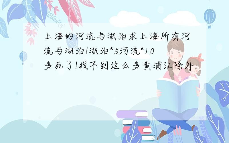 上海的河流与湖泊求上海所有河流与湖泊!湖泊*5河流*10多死了!找不到这么多黄浦江除外