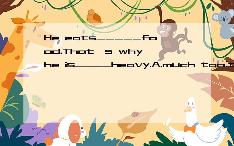 He eats_____food.That's why he is____heavy.A.much too;too mu