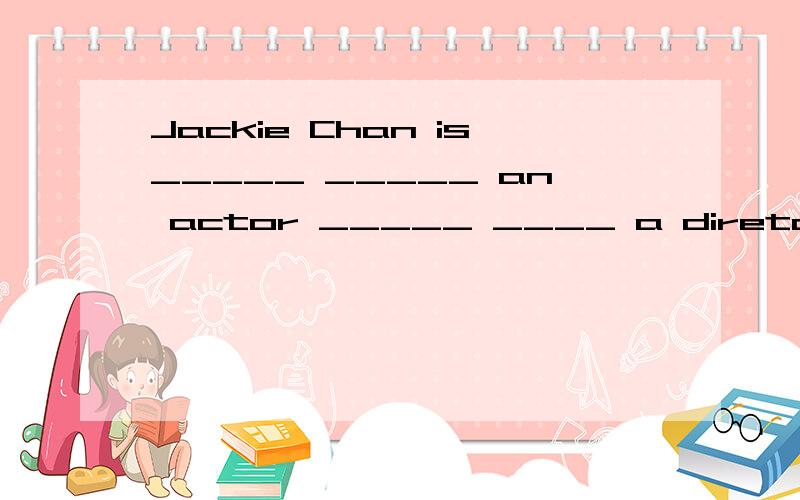 Jackie Chan is_____ _____ an actor _____ ____ a diretor