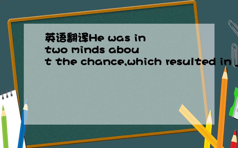 英语翻译He was in two minds about the chance,which resulted in _