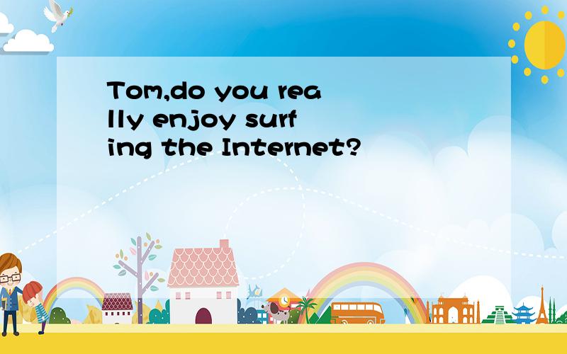 Tom,do you really enjoy surfing the Internet?