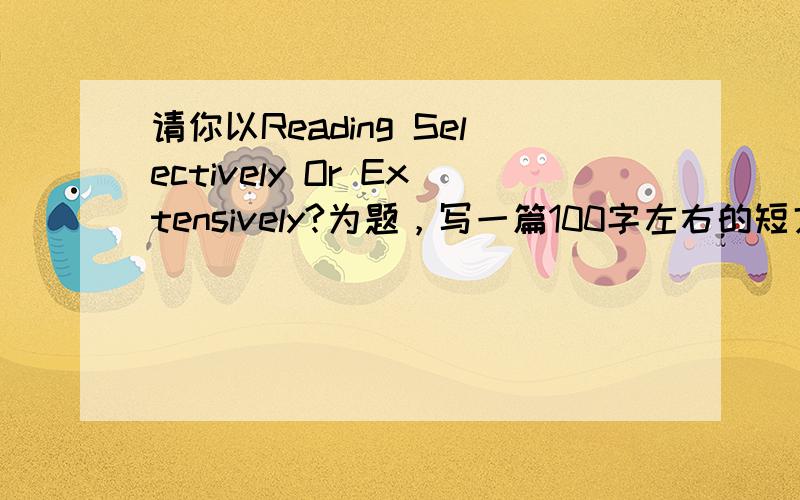 请你以Reading Selectively Or Extensively?为题，写一篇100字左右的短文。相关内容提示