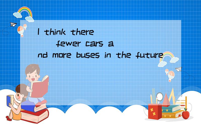 I think there __fewer cars and more buses in the future