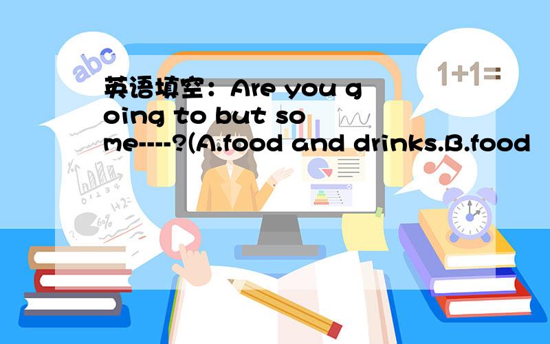 英语填空：Are you going to but some----?(A.food and drinks.B.food