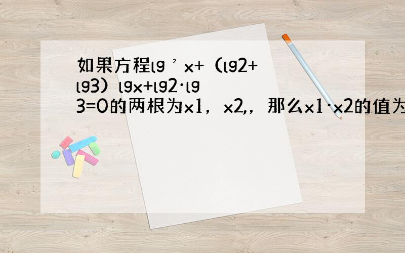 如果方程lg²x+（lg2+lg3）lgx+lg2·lg3=0的两根为x1，x2,，那么x1·x2的值为（ ） A、lg