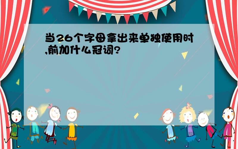 当26个字母拿出来单独使用时,前加什么冠词?