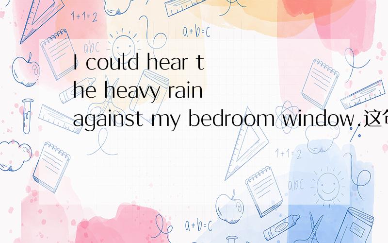 I could hear the heavy rain against my bedroom window.这句话从句的