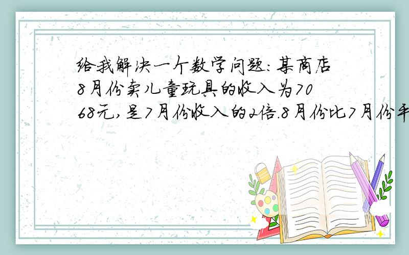 给我解决一个数学问题：某商店8月份卖儿童玩具的收入为7068元,是7月份收入的2倍.8月份比7月份平均每天