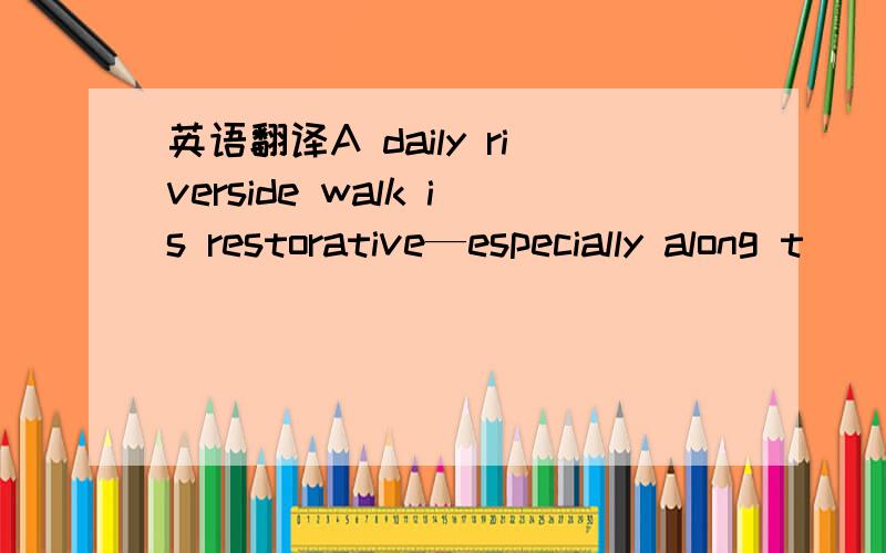 英语翻译A daily riverside walk is restorative—especially along t