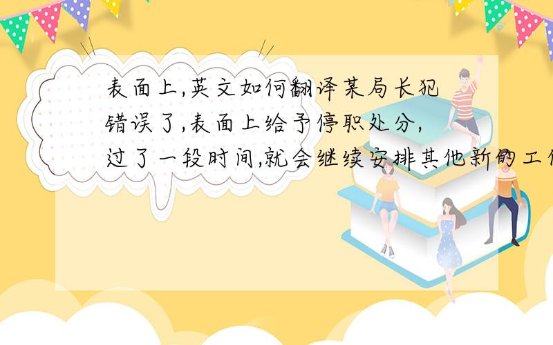 表面上,英文如何翻译某局长犯错误了,表面上给予停职处分,过了一段时间,就会继续安排其他新的工作.请问,这句话英文如何翻译