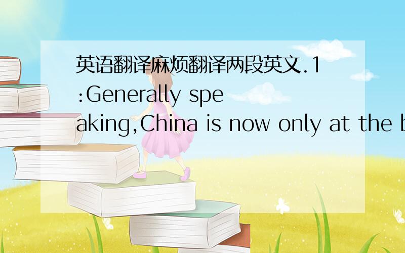 英语翻译麻烦翻译两段英文.1:Generally speaking,China is now only at the b