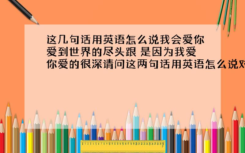 这几句话用英语怎么说我会爱你爱到世界的尽头跟 是因为我爱你爱的很深请问这两句话用英语怎么说对不起 还有一句这一次是真的爱