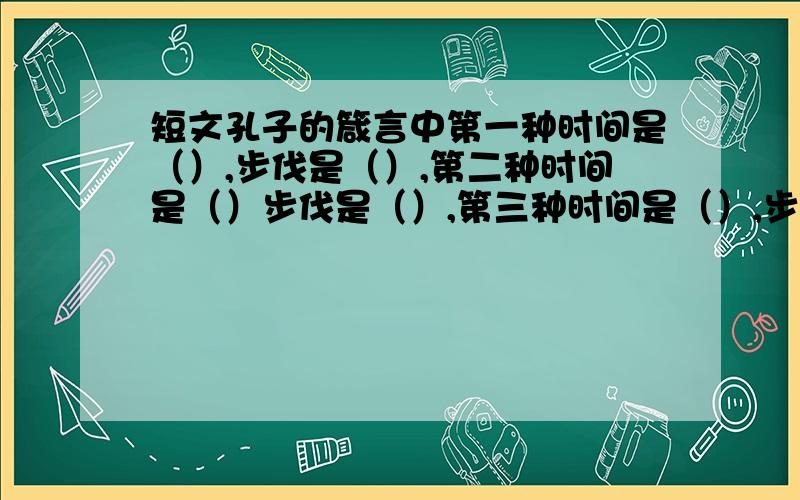 短文孔子的箴言中第一种时间是（）,步伐是（）,第二种时间是（）步伐是（）,第三种时间是（）,步发是