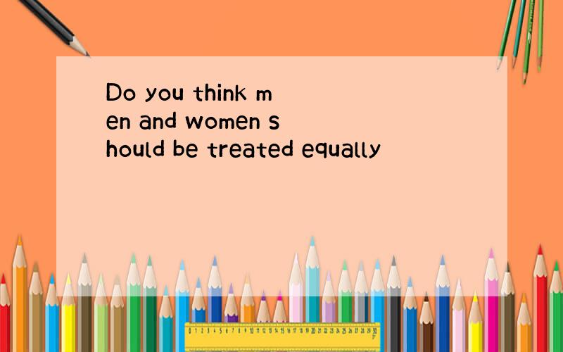 Do you think men and women should be treated equally