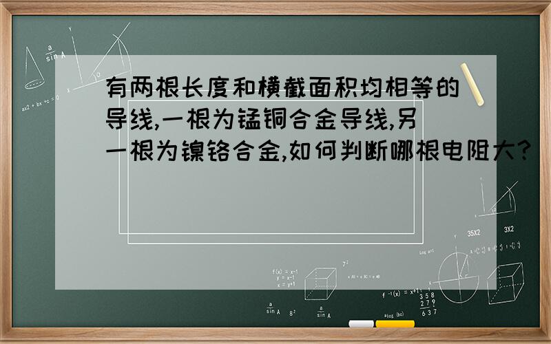 有两根长度和横截面积均相等的导线,一根为锰铜合金导线,另一根为镍铬合金,如何判断哪根电阻大?