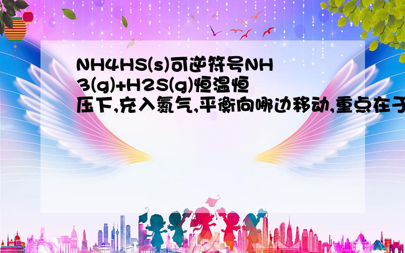 NH4HS(s)可逆符号NH3(g)+H2S(g)恒温恒压下,充入氮气,平衡向哪边移动,重点在于为什么