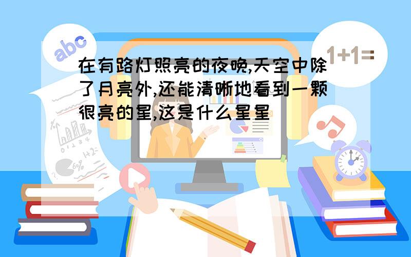 在有路灯照亮的夜晚,天空中除了月亮外,还能清晰地看到一颗很亮的星,这是什么星星