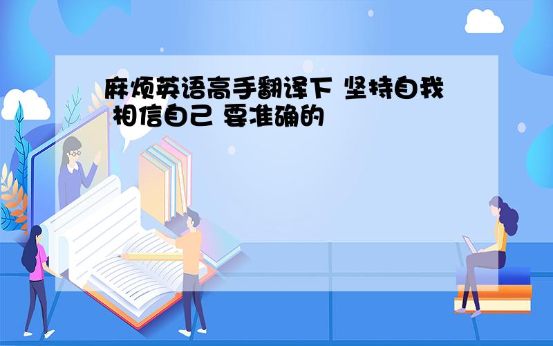 麻烦英语高手翻译下 坚持自我 相信自己 要准确的