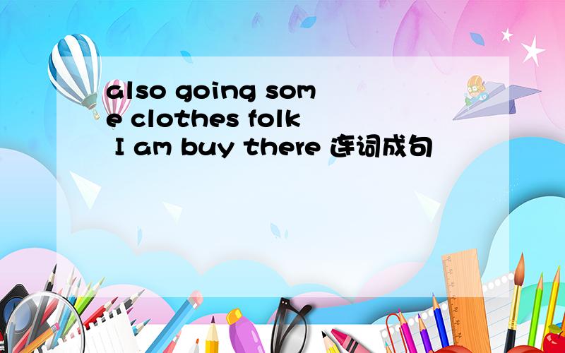 also going some clothes folk I am buy there 连词成句