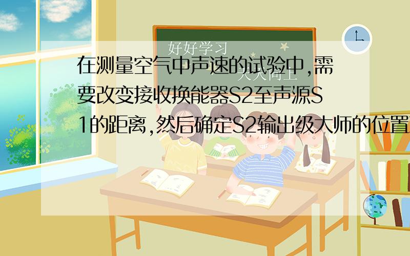 在测量空气中声速的试验中,需要改变接收换能器S2至声源S1的距离,然后确定S2输出级大师的位置X1