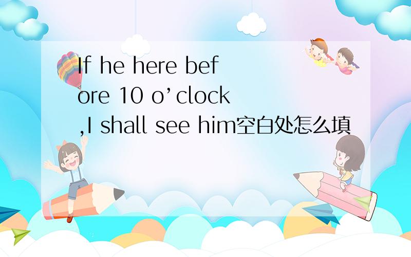 If he here before 10 o’clock,I shall see him空白处怎么填