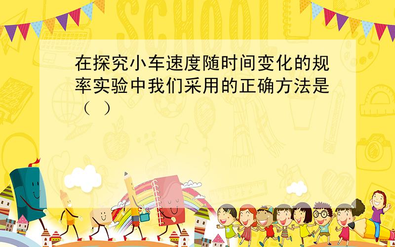 在探究小车速度随时间变化的规率实验中我们采用的正确方法是（ ）