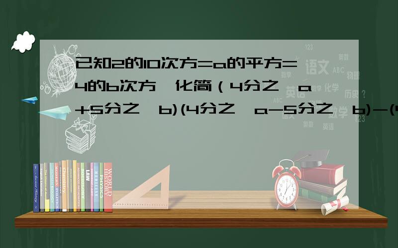 已知2的10次方=a的平方=4的b次方,化简（4分之一a+5分之一b)(4分之一a-5分之一b)-(4分之一a+5分之一