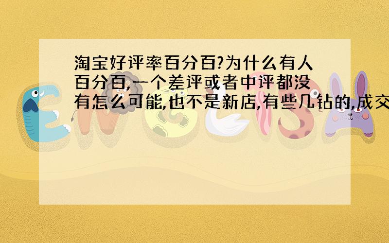 淘宝好评率百分百?为什么有人百分百,一个差评或者中评都没有怎么可能,也不是新店,有些几钻的,成交那么多交易就没遇到一个两