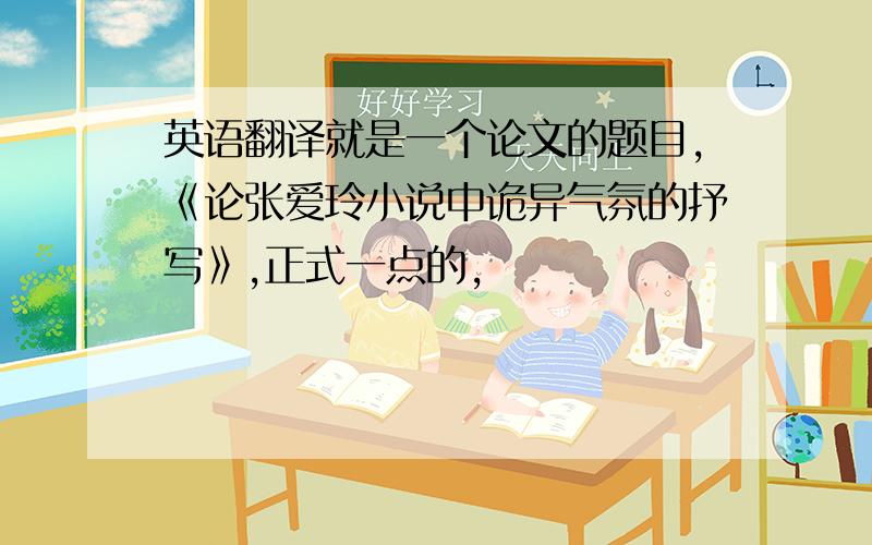 英语翻译就是一个论文的题目,《论张爱玲小说中诡异气氛的抒写》,正式一点的,