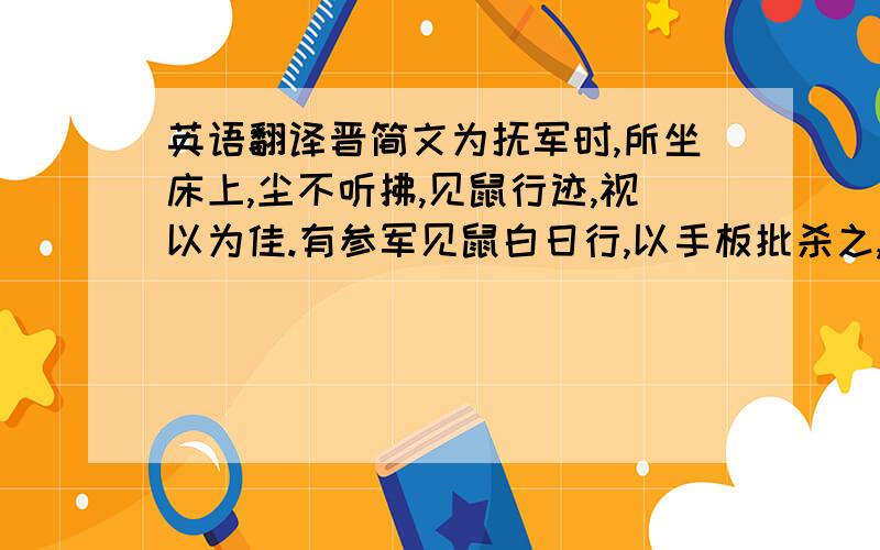 英语翻译晋简文为抚军时,所坐床上,尘不听拂,见鼠行迹,视以为佳.有参军见鼠白日行,以手板批杀之,抚军意色不说.门下起弹,