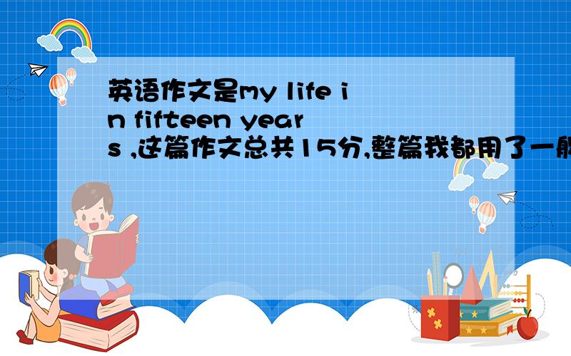 英语作文是my life in fifteen years ,这篇作文总共15分,整篇我都用了一般现在时,扣分严重吗?大