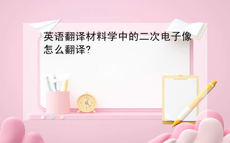 英语翻译材料学中的二次电子像怎么翻译?