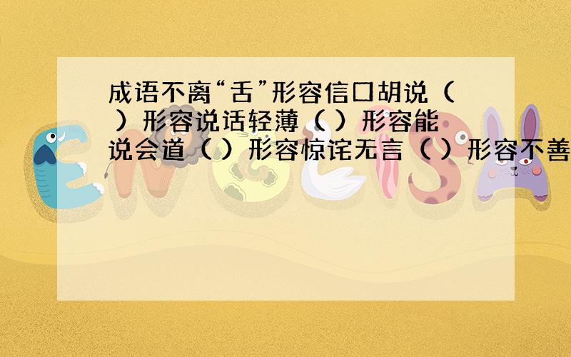 成语不离“舌”形容信口胡说（ ）形容说话轻薄（ ）形容能说会道（ ）形容惊诧无言（ ）形容不善辞令（ ）形容随声附和（