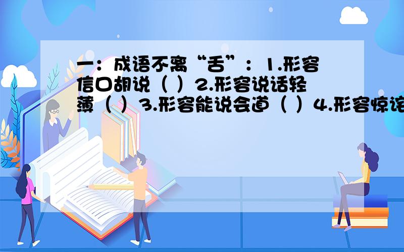 一：成语不离“舌”：1.形容信口胡说（ ）2.形容说话轻薄（ ）3.形容能说会道（ ）4.形容惊诧无言（ ）5.形容不善