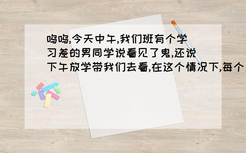 呜呜,今天中午,我们班有个学习差的男同学说看见了鬼,还说下午放学带我们去看,在这个情况下,每个人都会有好奇心啊,都想去看