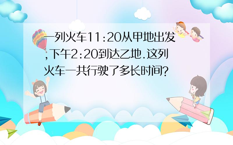 一列火车11:20从甲地出发,下午2:20到达乙地.这列火车一共行驶了多长时间?