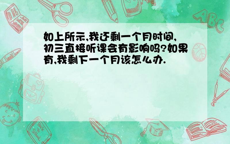 如上所示,我还剩一个月时间,初三直接听课会有影响吗?如果有,我剩下一个月该怎么办.