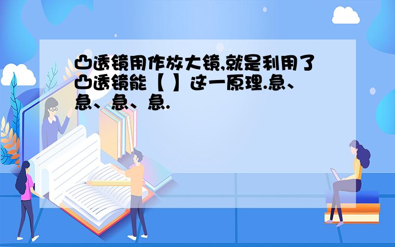 凸透镜用作放大镜,就是利用了凸透镜能【 】这一原理.急、急、急、急.