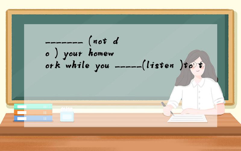 _______ (not do ) your homework while you _____(listen )to t