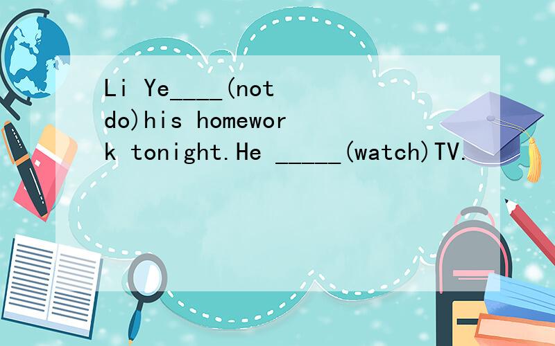 Li Ye____(not do)his homework tonight.He _____(watch)TV.