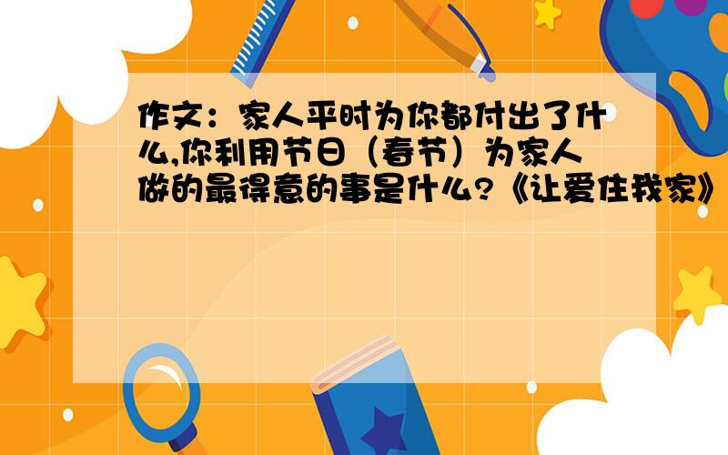 作文：家人平时为你都付出了什么,你利用节日（春节）为家人做的最得意的事是什么?《让爱住我家》