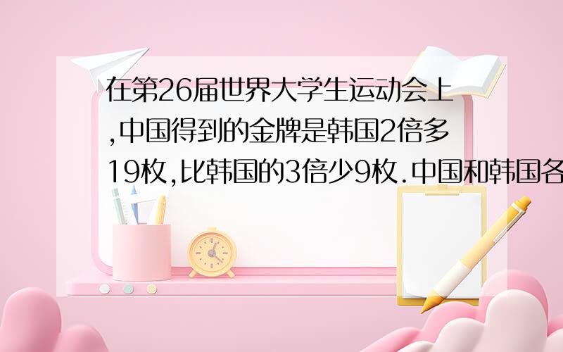 在第26届世界大学生运动会上,中国得到的金牌是韩国2倍多19枚,比韩国的3倍少9枚.中国和韩国各